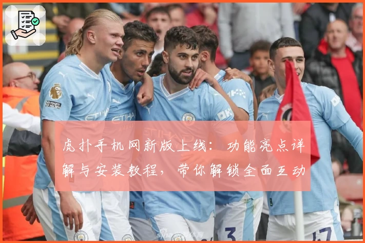 虎扑手机网新版上线：功能亮点详解与安装教程，带你解锁全面互动体验