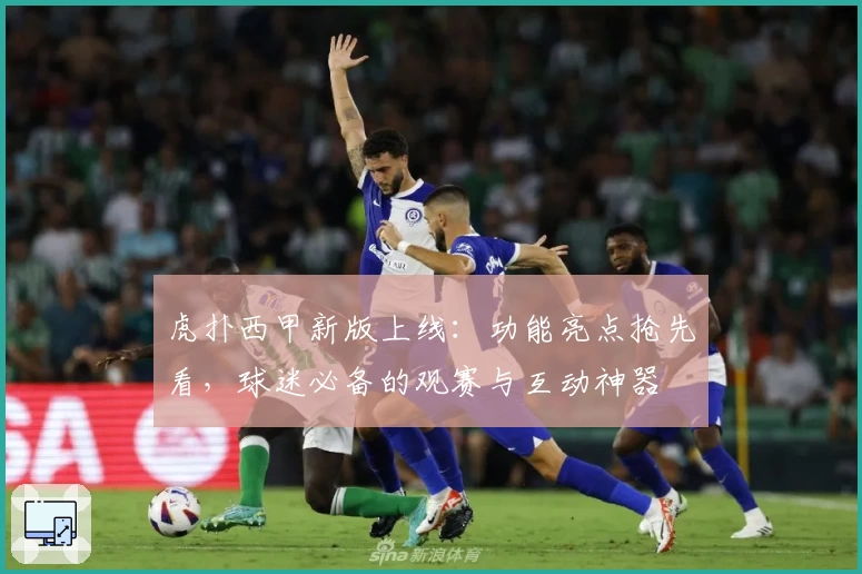 虎扑西甲新版上线：功能亮点抢先看，球迷必备的观赛与互动神器