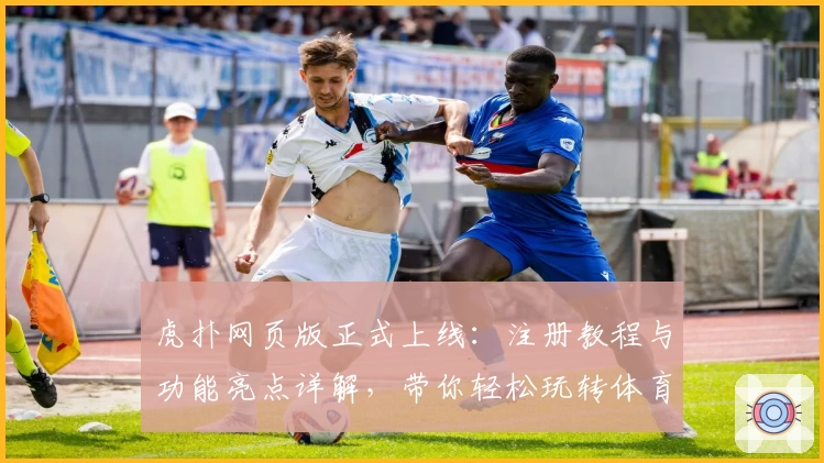 虎扑网页版正式上线：注册教程与功能亮点详解，带你轻松玩转体育社区