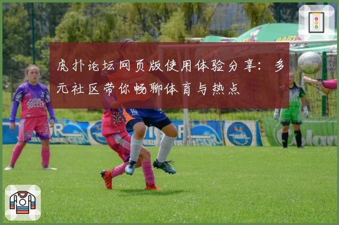 虎扑论坛网页版使用体验分享：多元社区带你畅聊体育与热点