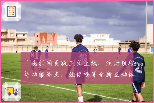 「虎扑网页版正式上线：注册教程与功能亮点，让你畅享全新互动体验」