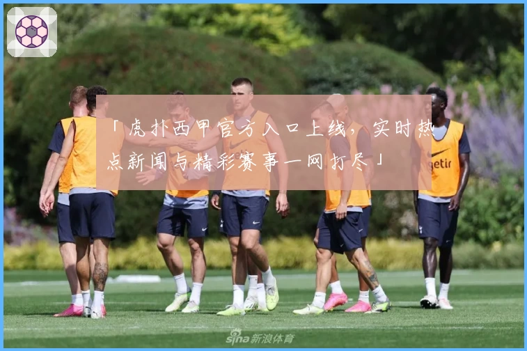 「虎扑西甲官方入口上线，实时热点新闻与精彩赛事一网打尽」
