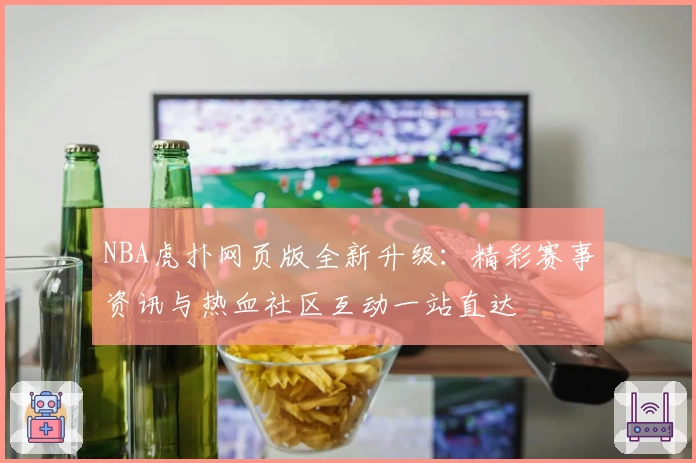 NBA虎扑网页版全新升级：精彩赛事资讯与热血社区互动一站直达
