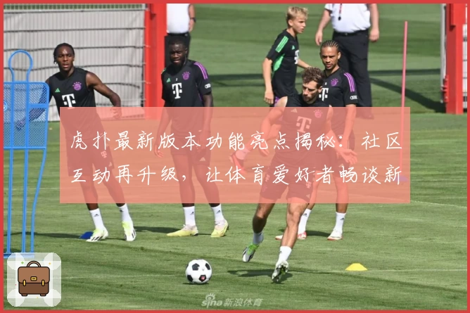 虎扑最新版本功能亮点揭秘：社区互动再升级，让体育爱好者畅谈新体验