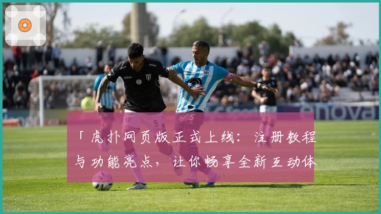 「虎扑网页版正式上线:注册教程与功能亮点,让你畅享全新互动体验」