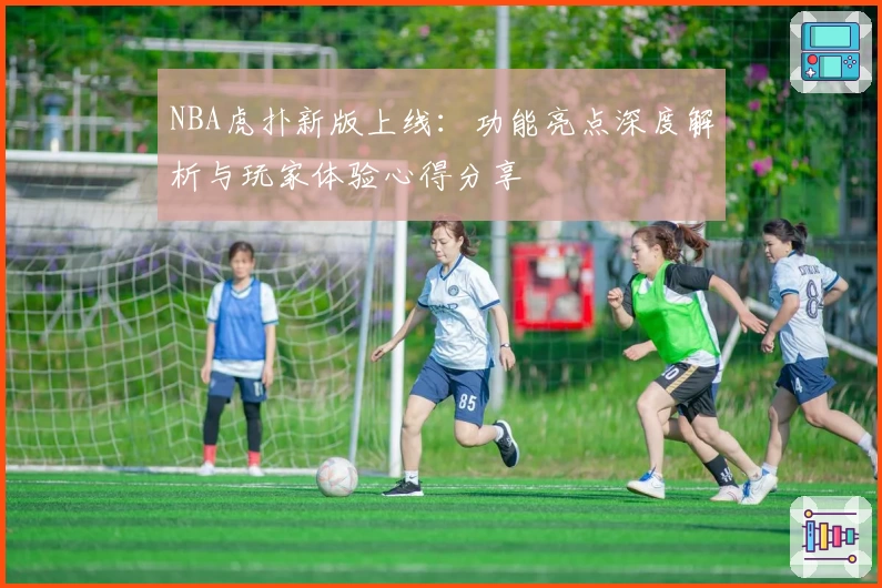 NBA虎扑新版上线：功能亮点深度解析与玩家体验心得分享