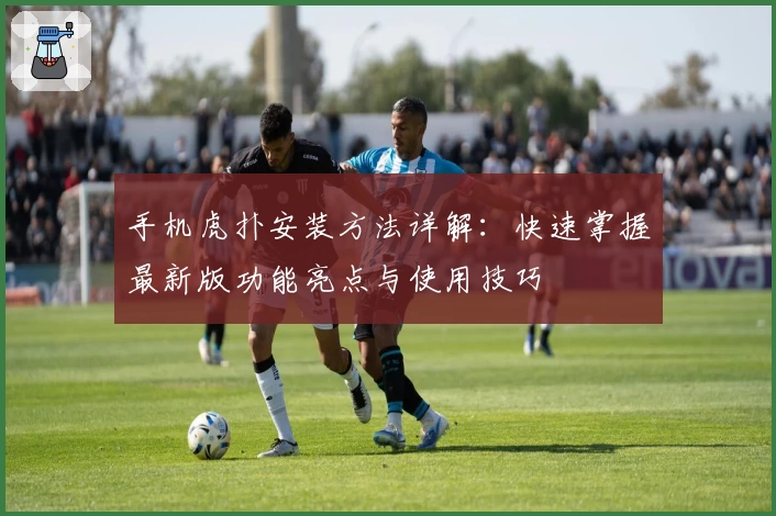 手机虎扑安装方法详解：快速掌握最新版功能亮点与使用技巧