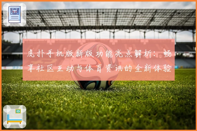 虎扑手机版新版功能亮点解析：畅享社区互动与体育资讯的全新体验