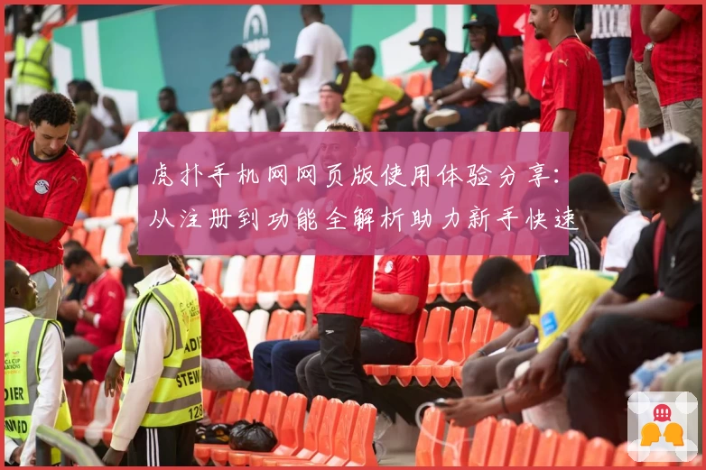 虎扑手机网网页版使用体验分享：从注册到功能全解析助力新手快速上手