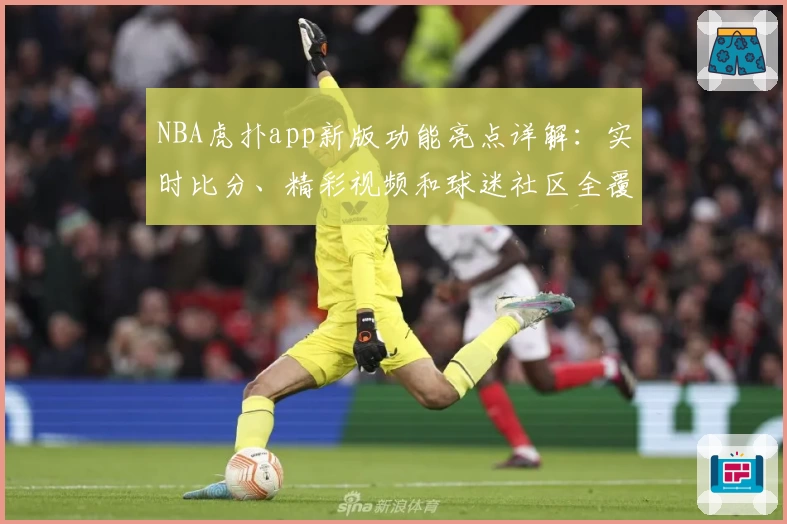 NBA虎扑app新版功能亮点详解：实时比分、精彩视频和球迷社区全覆盖