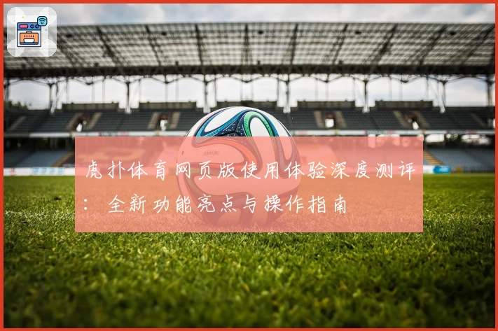 虎扑体育网页版使用体验深度测评：全新功能亮点与操作指南