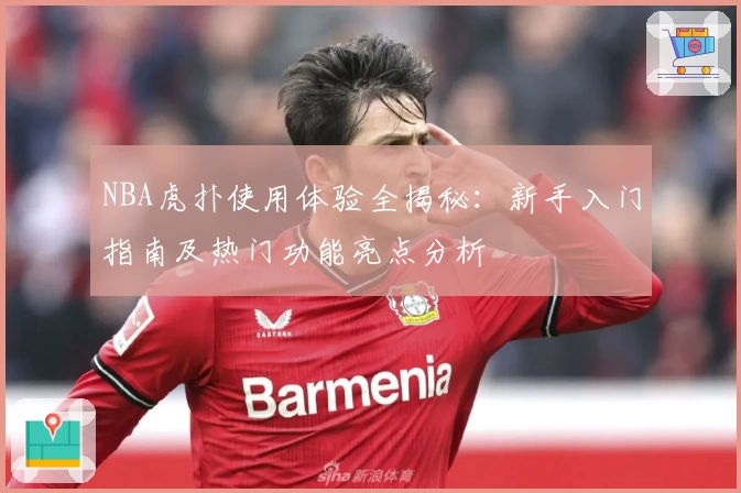 NBA虎扑使用体验全揭秘：新手入门指南及热门功能亮点分析