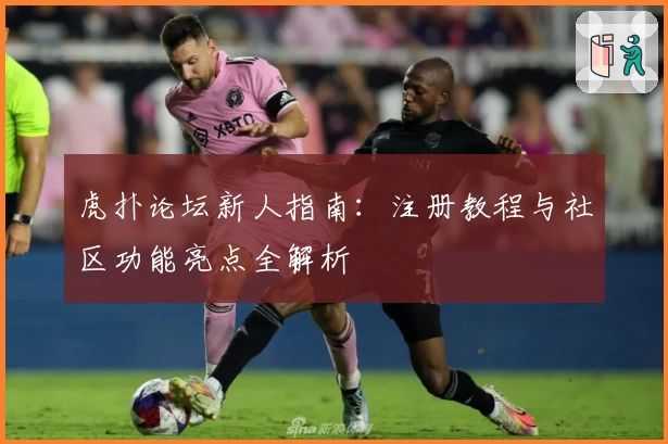 虎扑论坛新人指南：注册教程与社区功能亮点全解析