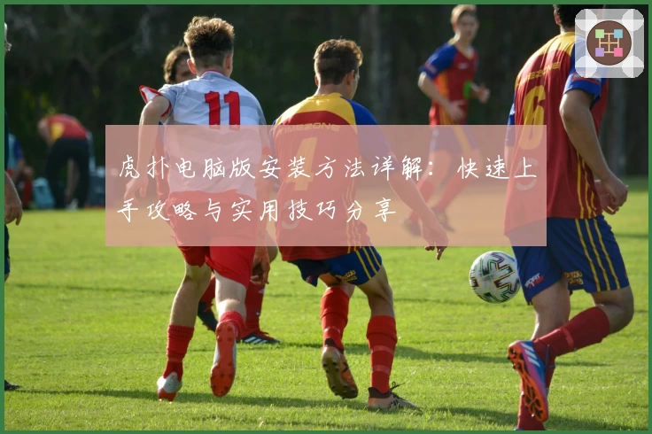 虎扑电脑版安装方法详解：快速上手攻略与实用技巧分享