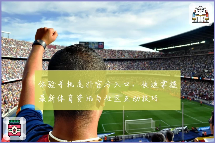 体验手机虎扑官方入口,快速掌握最新体育资讯与社区互动技巧
