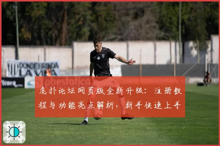 虎扑论坛网页版全新升级：注册教程与功能亮点解析，新手快速上手指南