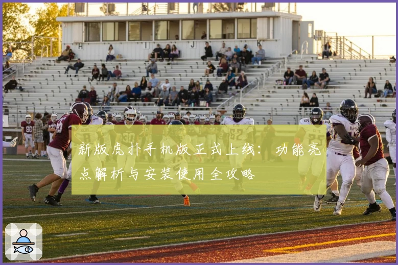 新版虎扑手机版正式上线：功能亮点解析与安装使用全攻略