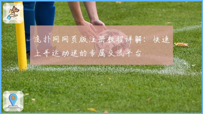 虎扑网网页版注册教程详解：快速上手运动迷的专属交流平台