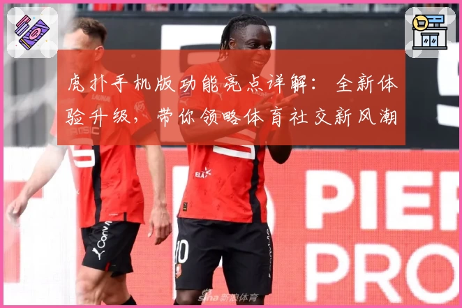 虎扑手机版功能亮点详解：全新体验升级，带你领略体育社交新风潮