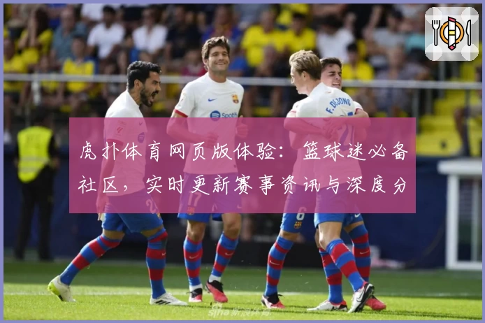 虎扑体育网页版体验：篮球迷必备社区，实时更新赛事资讯与深度分析