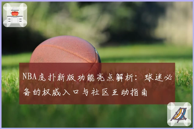 NBA虎扑新版功能亮点解析：球迷必备的权威入口与社区互动指南
