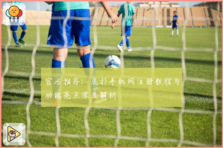 官方推荐：虎扑手机网注册教程与功能亮点深度解析