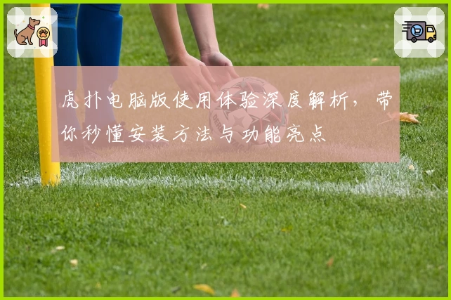 虎扑电脑版使用体验深度解析，带你秒懂安装方法与功能亮点