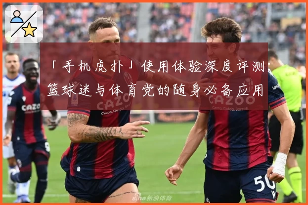 「手机虎扑」使用体验深度评测：篮球迷与体育党的随身必备应用