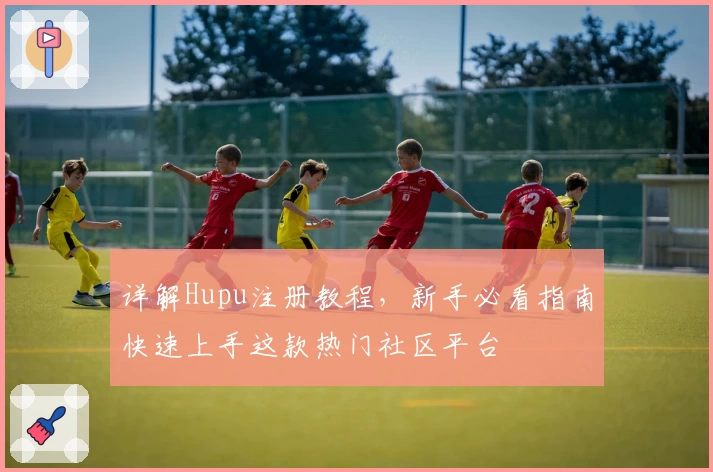 详解Hupu注册教程,新手必看指南快速上手这款热门社区平台