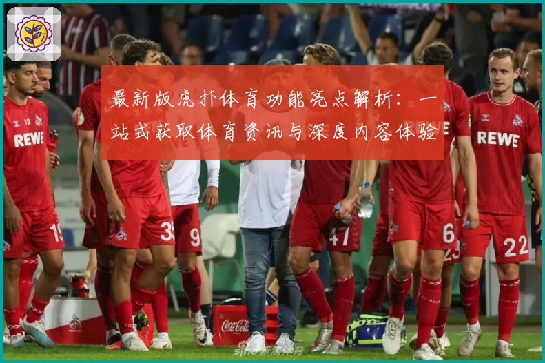 最新版虎扑体育功能亮点解析：一站式获取体育资讯与深度内容体验