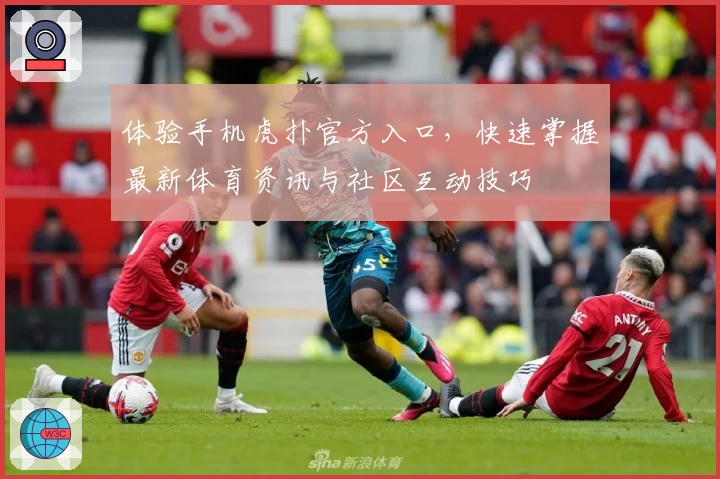 体验手机虎扑官方入口，快速掌握最新体育资讯与社区互动技巧