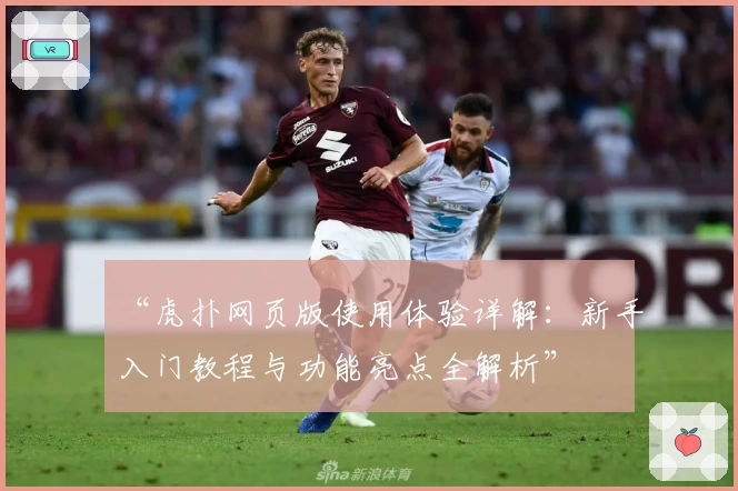 “虎扑网页版使用体验详解：新手入门教程与功能亮点全解析”