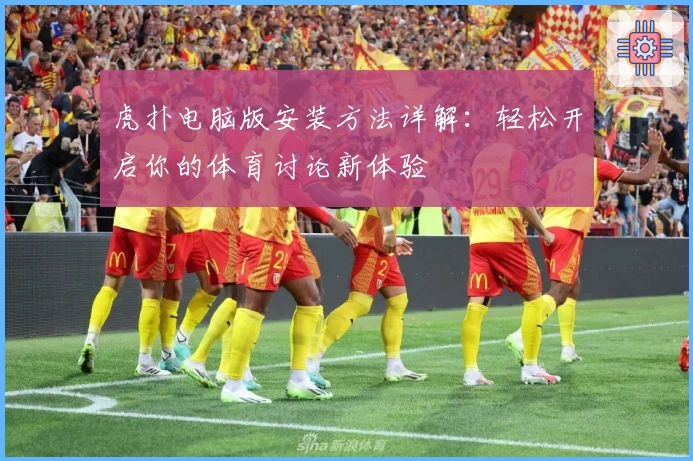 虎扑电脑版安装方法详解：轻松开启你的体育讨论新体验
