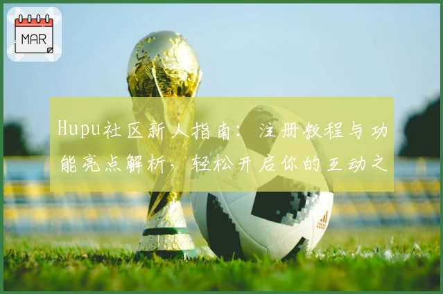 Hupu社区新人指南:注册教程与功能亮点解析,轻松开启你的互动之旅