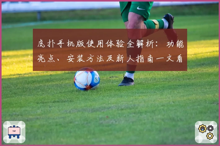 虎扑手机版使用体验全解析:功能亮点、安装方法及新人指南一文看懂