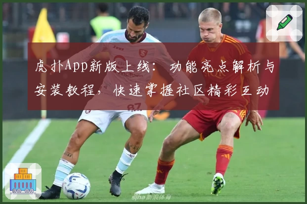 虎扑App新版上线：功能亮点解析与安装教程，快速掌握社区精彩互动秘诀