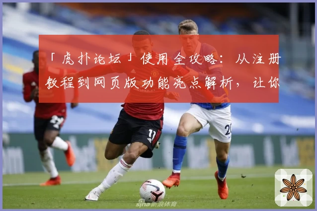 「虎扑论坛」使用全攻略：从注册教程到网页版功能亮点解析，让你玩转篮球与潮流社区