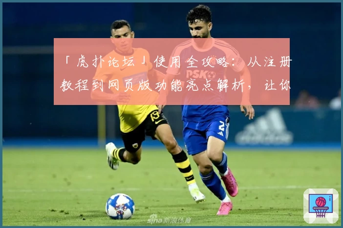 「虎扑论坛」使用全攻略：从注册教程到网页版功能亮点解析，让你玩转篮球与潮流社区