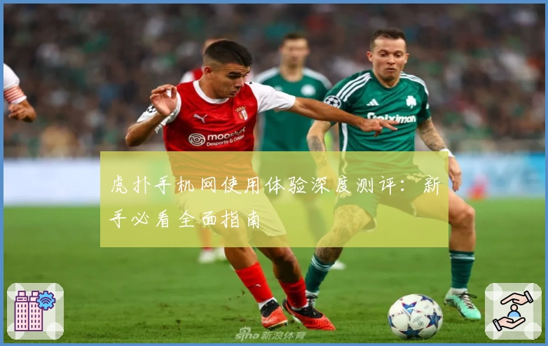虎扑手机网使用体验深度测评：新手必看全面指南