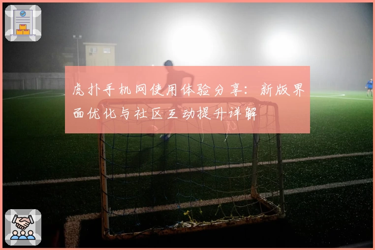 虎扑手机网使用体验分享：新版界面优化与社区互动提升详解