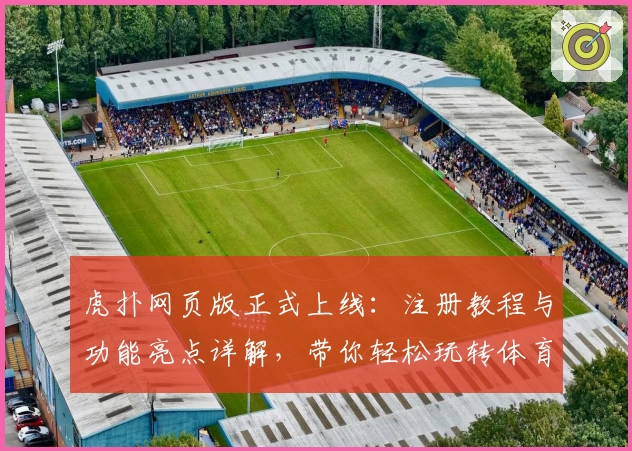 虎扑网页版正式上线：注册教程与功能亮点详解，带你轻松玩转体育社区