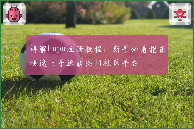 详解Hupu注册教程,新手必看指南快速上手这款热门社区平台