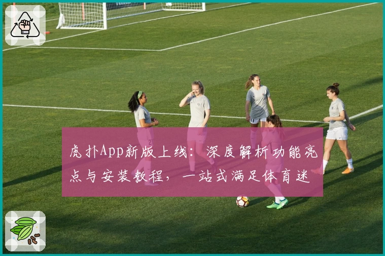 虎扑App新版上线：深度解析功能亮点与安装教程，一站式满足体育迷的互动需求