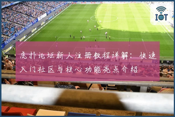 虎扑论坛新人注册教程详解：快速入门社区与核心功能亮点介绍