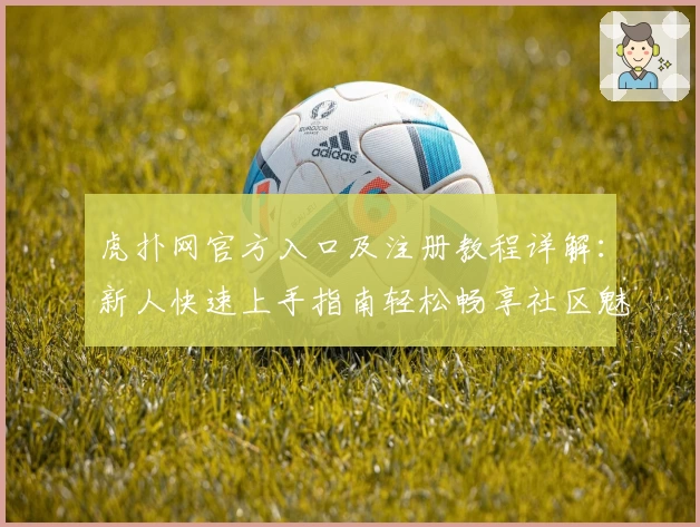 虎扑网官方入口及注册教程详解:新人快速上手指南轻松畅享社区魅力
