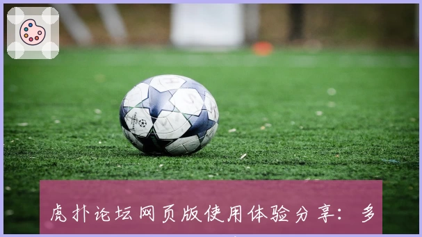 虎扑论坛网页版使用体验分享:多元社区带你畅聊体育与热点