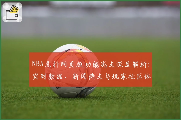 NBA虎扑网页版功能亮点深度解析：实时数据、新闻热点与玩家社区体验如何完美融合