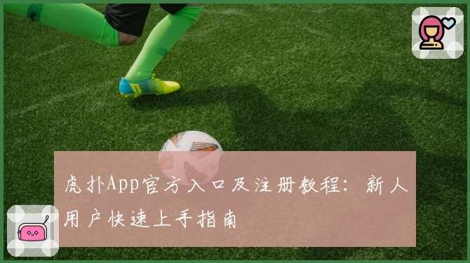 虎扑App官方入口及注册教程：新人用户快速上手指南