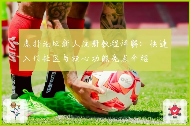 虎扑论坛新人注册教程详解：快速入门社区与核心功能亮点介绍