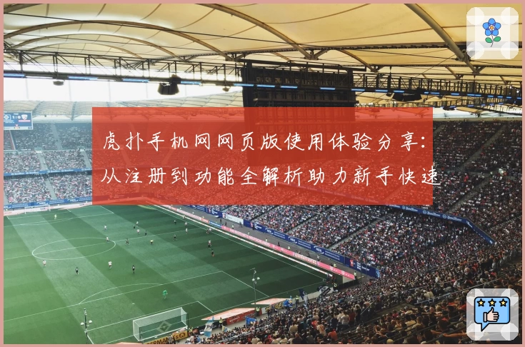 虎扑手机网网页版使用体验分享：从注册到功能全解析助力新手快速上手